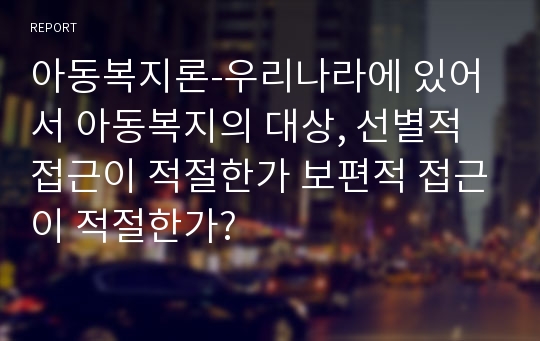 아동복지론-우리나라에 있어서 아동복지의 대상, 선별적 접근이 적절한가 보편적 접근이 적절한가?