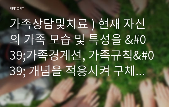 가족상담및치료 ) 현재 자신의 가족 모습 및 특성을 &#039;가족경계선, 가족규칙&#039; 개념을 적용시켜 구체적으로 분석하시오.!