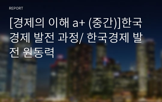 [경제의 이해 a+ (중간)]한국경제 발전 과정/ 한국경제 발전 원동력