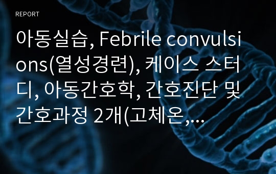 아동실습, Febrile convulsions(열성경련), 케이스 스터디, 아동간호학, 간호진단 및 간호과정 2개(고체온, 신체손상 위험성)