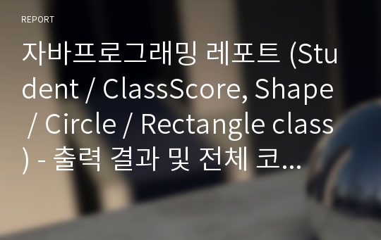 자바프로그래밍 레포트 (Student / ClassScore, Shape / Circle / Rectangle class) - 출력 결과 및 전체 코드 포함