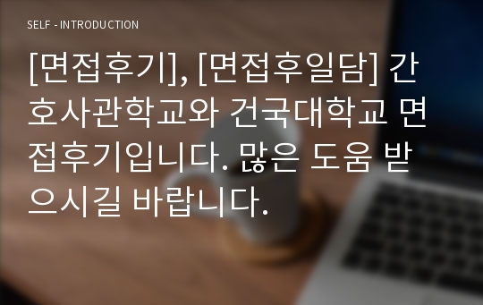 [면접후기], [면접후일담] 간호사관학교와 건국대학교 면접후기입니다. 많은 도움 받으시길 바랍니다.