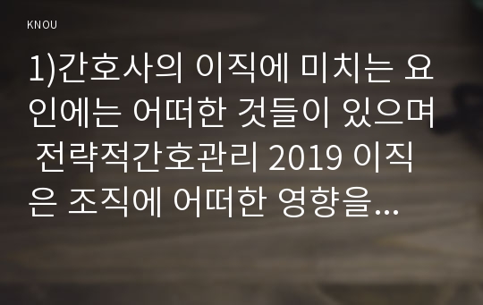 1)간호사의 이직에 미치는 요인에는 어떠한 것들이 있으며 전략적간호관리 2019 이직은 조직에 어떠한 영향을 미치는지 설명하고,간호사의 이직을 줄이는 방안에 대해 논의하시오 현재 우리나라의 목표관리시스템에서는 원래의취지와는 다르게 결과에 의한 성과만을 중시하는 경향이있어서,인간존중,인간관례형성및부하직원의 육성에 어려움이 있을 수 있다 이러한 면을 극복하기