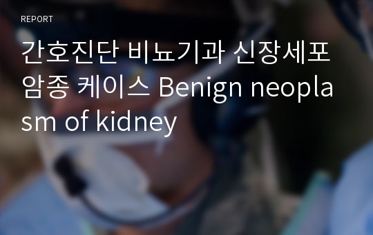 간호진단 비뇨기과 신장세포암종 케이스 Benign neoplasm of kidney