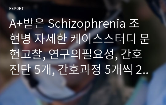 A+받은 Schizophrenia 조현병 자세한 케이스스터디 문헌고찰, 연구의필요성, 간호진단 5개, 간호과정 5개씩 23페이지입니다.