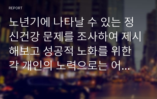 노년기에 나타날 수 있는 정신건강 문제를 조사하여 제시해보고 성공적 노화를 위한 각 개인의 노력으로는 어떠한 것들이 있는지 방안을 제시하시오