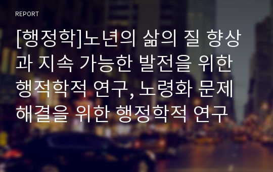 [행정학]노년의 삶의 질 향상과 지속 가능한 발전을 위한 행적학적 연구, 노령화 문제해결을 위한 행정학적 연구