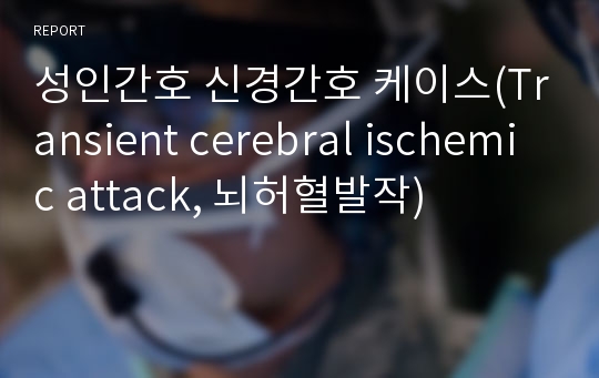 성인간호 신경간호 케이스(Transient cerebral ischemic attack, 뇌허혈발작)