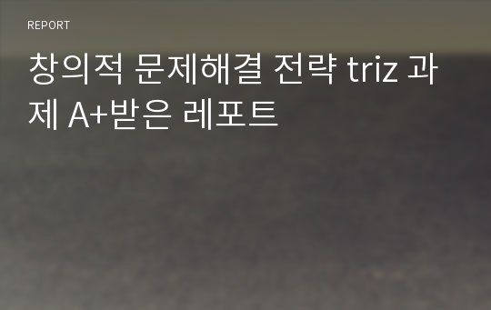 창의적 문제해결 전략 triz 과제 A+받은 레포트