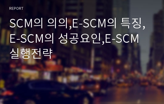 SCM의 의의,E-SCM의 특징,E-SCM의 성공요인,E-SCM 실행전략