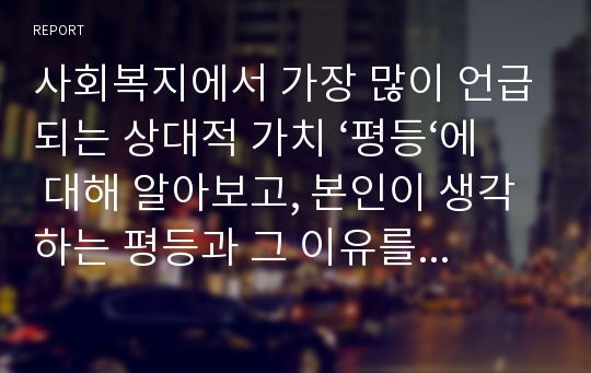 사회복지에서 가장 많이 언급되는 상대적 가치 ‘평등‘에 대해 알아보고, 본인이 생각하는 평등과 그 이유를 기술하시오