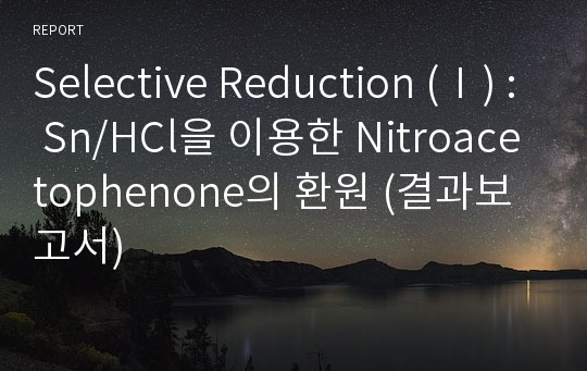 Selective Reduction (Ⅰ) : Sn/HCl을 이용한 Nitroacetophenone의 환원 (결과보고서)