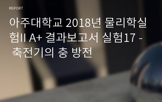 아주대학교 물리학실험2 A+ 결과보고서 실험17 - 축전기의 충 방전