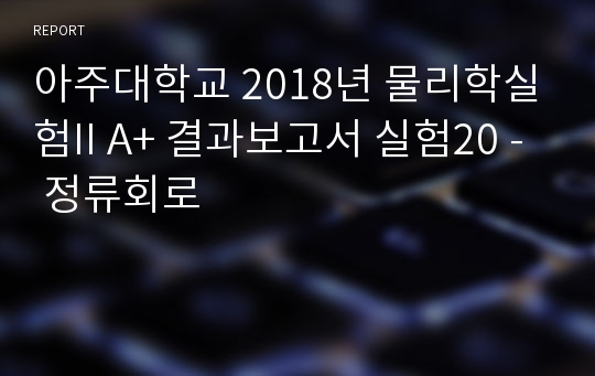 아주대학교 물리학실험2 A+ 결과보고서 실험20 - 정류회로