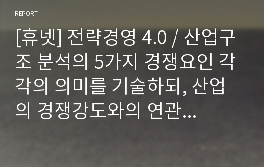 [휴넷] 전략경영 4.0 / 산업구조 분석의 5가지 경쟁요인 각각의 의미를 기술하되, 산업의 경쟁강도와의 연관이 포함되도록 설명하시오