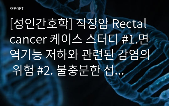 [성인간호학] 직장암 Rectal cancer 케이스 스터디 #1.면역기능 저하와 관련된 감염의 위험 #2. 불충분한 섭취와 관련된 영양불균형 : 신체 요구량보다 적음 #3. 항암제부작용과 관련된 상황적 자존감 저하