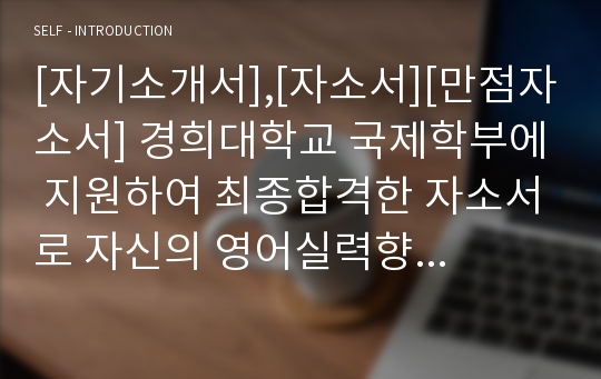 [자기소개서],[자소서][만점자소서] 경희대학교 국제학부에 지원하여 최종합격한 자소서로 자신의 영어실력향상을 위해 어떻게 노력했는지 잘 서술되어 있는 명작입니다.