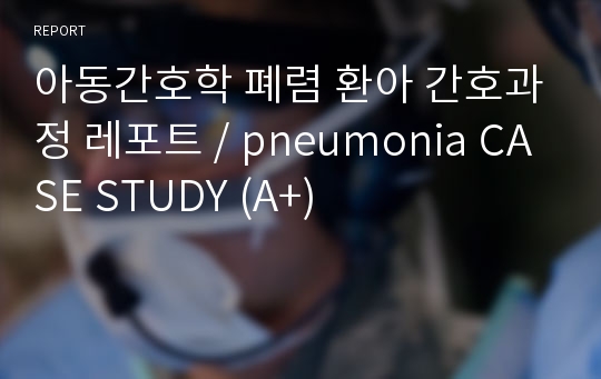 아동간호학 폐렴 환아 간호과정 레포트 / pneumonia CASE STUDY (A+)