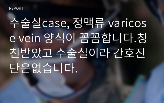 수술실case, 정맥류 varicose vein 양식이 꼼꼼합니다.칭친받았고 수술실이라 간호진단은없습니다.