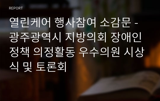 열린케어 행사참여 소감문 - 광주광역시 지방의회 장애인정책 의정활동 우수의원 시상식 및 토론회