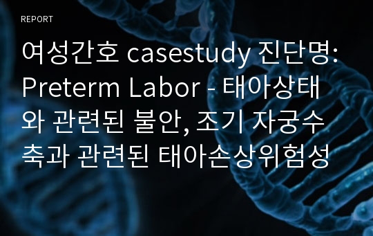 여성간호 사례보고서 casestudy 진단명:Preterm Labor - 태아상태와 관련된 불안, 조기 자궁수축과 관련된 태아손상위험성