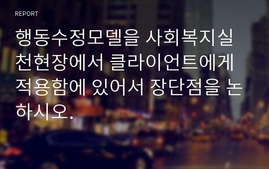 행동수정모델을 사회복지실천현장에서 클라이언트에게 적용함에 있어서 장단점을 논하시오.