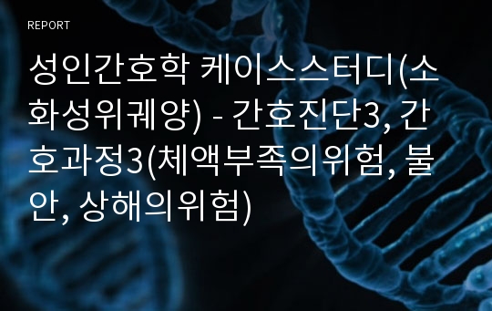 성인간호학 케이스스터디(소화성위궤양) - 간호진단3, 간호과정3(체액부족의위험, 불안, 상해의위험)