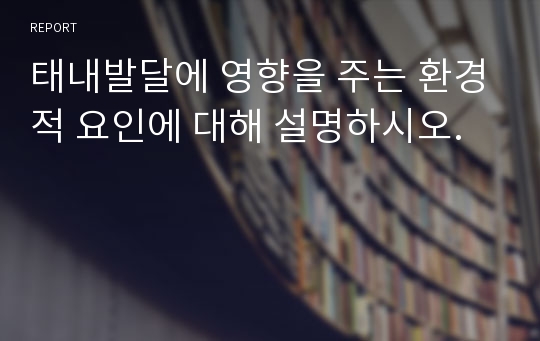 태내발달에 영향을 주는 환경적 요인에 대해 설명하시오.