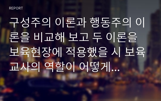 구성주의 이론과 행동주의 이론을 비교해 보고 두 이론을 보육현장에 적용했을 시 보육교사의 역할이 어떻게 달라지는지 자신의 견해를 적으시오.