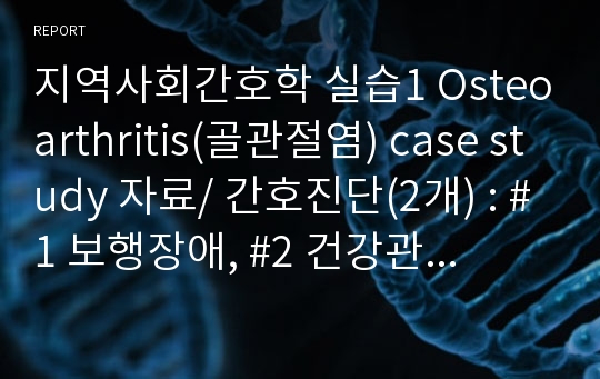 지역사회간호학 실습1 Osteoarthritis(골관절염) case study 자료/ 간호진단(2개) : #1 보행장애, #2 건강관리증진가능