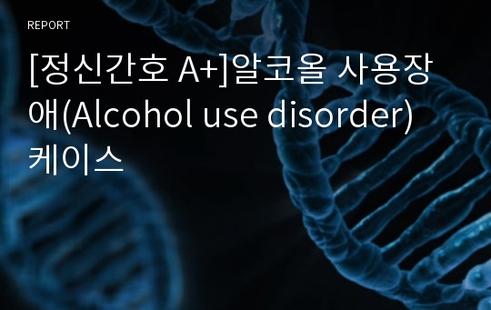 [정신간호 A+]알코올 사용장애(Alcohol use disorder) 케이스
