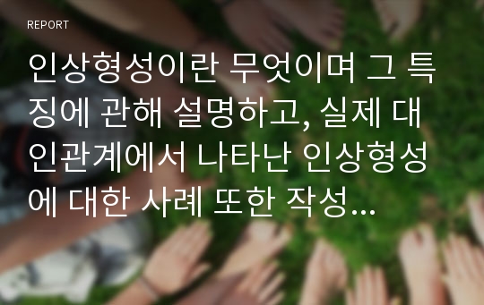 인상형성이란 무엇이며 그 특징에 관해 설명하고, 실제 대인관계에서 나타난 인상형성에 대한 사례 또한 작성하세요