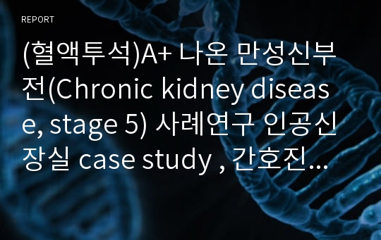 (혈액투석)A+ 나온 만성신부전(Chronic kidney disease, stage 5) 사례연구 인공신장실 case study , 간호진단간호과정 3개(말초조직관류장애, 말초조직관류 장애, 피부 손상 위험성)