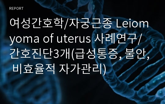 여성간호학/자궁근종 Leiomyoma of uterus 사례연구/ 간호진단3개(급성통증, 불안, 비효율적 자가관리)