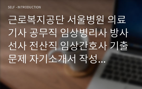 근로복지공단 서울병원 의료기사 공무직 임상병리사 방사선사 전산직 임상간호사 기출문제 자기소개서 작성 성공패턴