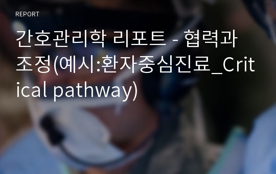 간호관리학 리포트 - 협력과 조정(예시:환자중심진료_Critical pathway)