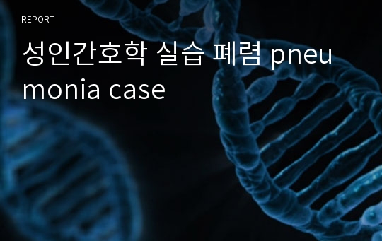 성인간호학 실습 폐렴 pneumonia case