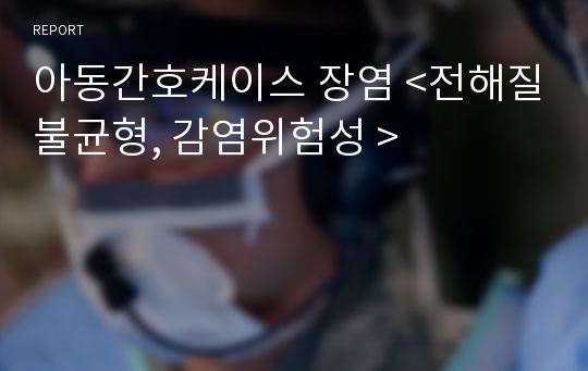 아동간호케이스 장염 &lt;전해질불균형, 감염위험성 &gt;