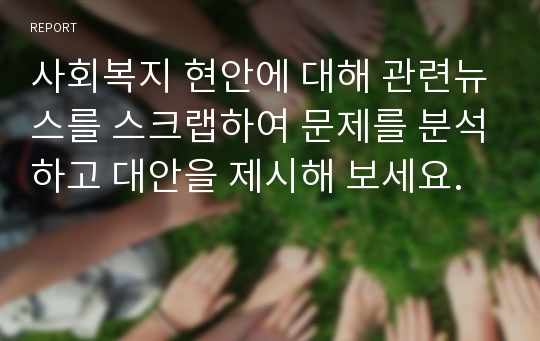 사회복지 현안에 대해 관련뉴스를 스크랩하여 문제를 분석하고 대안을 제시해 보세요.