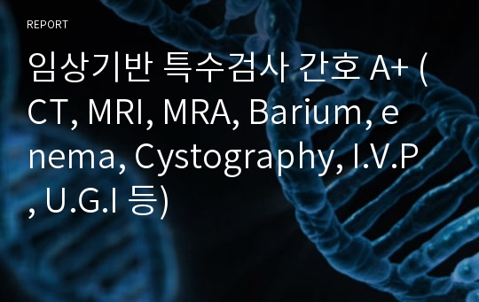 임상기반 특수검사 간호 A+ (CT, MRI, MRA, Barium, enema, Cystography, I.V.P, U.G.I 등)
