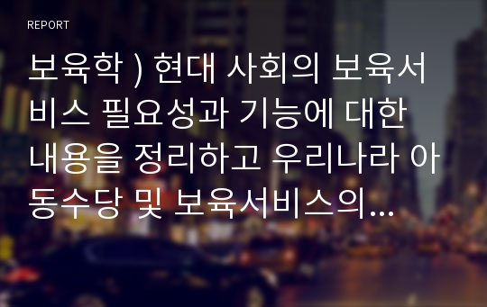 보육학 ) 현대 사회의 보육서비스 필요성과 기능에 대한 내용을 정리하고 우리나라 아동수당 및 보육서비스의 현황과 발전방향에 대해 본인의사를 반영하여 서술하시오.