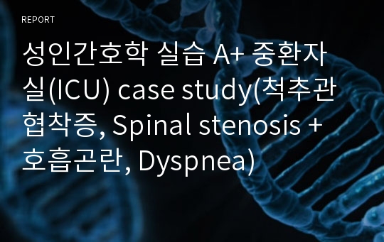 성인간호학 실습 A+ 중환자실(ICU) case study(척추관협착증, Spinal stenosis + 호흡곤란, Dyspnea)
