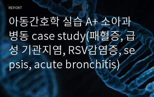 아동간호학 실습 A+ 소아과병동 case study(패혈증, 급성 기관지염, RSV감염증, sepsis, acute bronchitis)