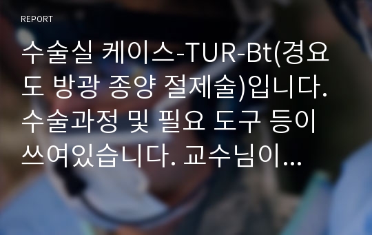 수술실 케이스-TUR-Bt(경요도 방광 종양 절제술)입니다. 수술과정 및 필요 도구 등이 쓰여있습니다. 교수님이 자세하다고 칭찬하셨습니다^^