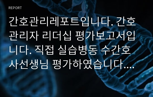 간호관리레포트입니다. 간호관리자 리더십 평가보고서입니다. 직접 실습병동 수간호사선생님 평가하였습니다. 표 사용했고 내용 자세하다며 칭찬받은 자료입니다^^