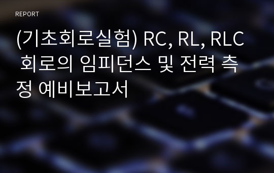 (기초회로실험) RC, RL, RLC 회로의 임피던스 및 전력 측정 예비보고서