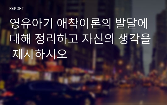 영유아기 애착이론의 발달에 대해 정리하고 자신의 생각을 제시하시오
