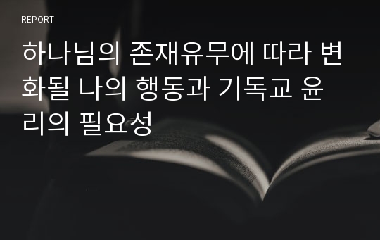 하나님의 존재유무에 따라 변화될 나의 행동과 기독교 윤리의 필요성