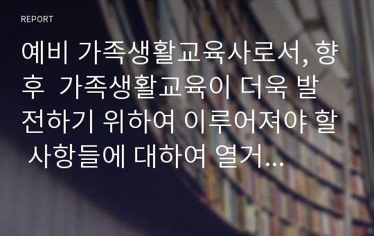 예비 가족생활교육사로서, 향후  가족생활교육이 더욱 발전하기 위하여 이루어져야 할 사항들에 대하여 열거하고 각각에 대하여 자세히 기술하여 보세요.