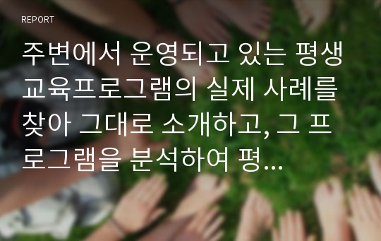 주변에서 운영되고 있는 평생교육프로그램의 실제 사례를 찾아 그대로 소개하고, 그 프로그램을 분석하여 평생교육적 의미와 장단점 그리고 보완발전 방안에 대한 자신의 견해를 기술하시오.